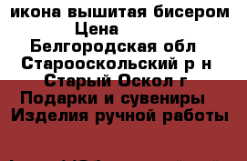 икона вышитая бисером  › Цена ­ 6 000 - Белгородская обл., Старооскольский р-н, Старый Оскол г. Подарки и сувениры » Изделия ручной работы   